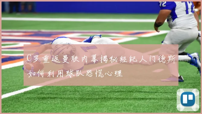 C罗重返曼联内幕揭秘经纪人门德斯如何利用球队恐慌心理