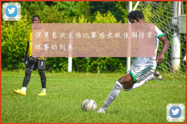 保罗首次主场比赛感受极佳期待常规赛的到来