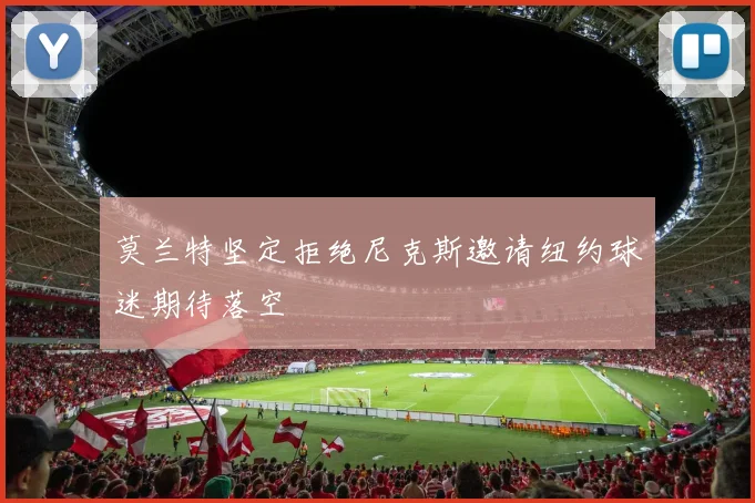 莫兰特坚定拒绝尼克斯邀请纽约球迷期待落空