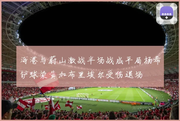 海港与蔚山激战半场战成平局杨希铲球染黄加布里埃尔受伤退场