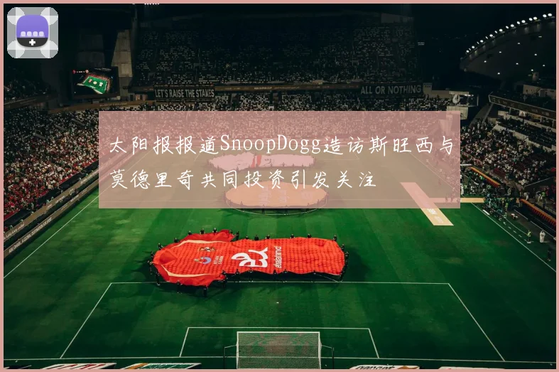 太阳报报道SnoopDogg造访斯旺西与莫德里奇共同投资引发关注