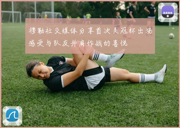 穆勒社交媒体分享首次美冠杯出场感受与队友并肩作战的喜悦