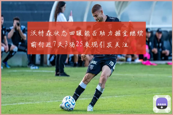 沃特森状态回暖能否助力掘金继续前行近7天3场25表现引发关注