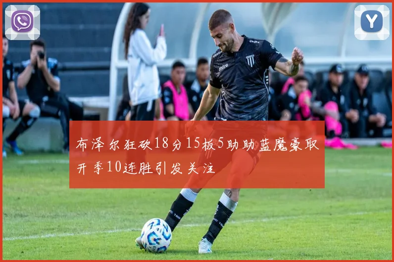 布泽尔狂砍18分15板5助助蓝魔豪取开季10连胜引发关注