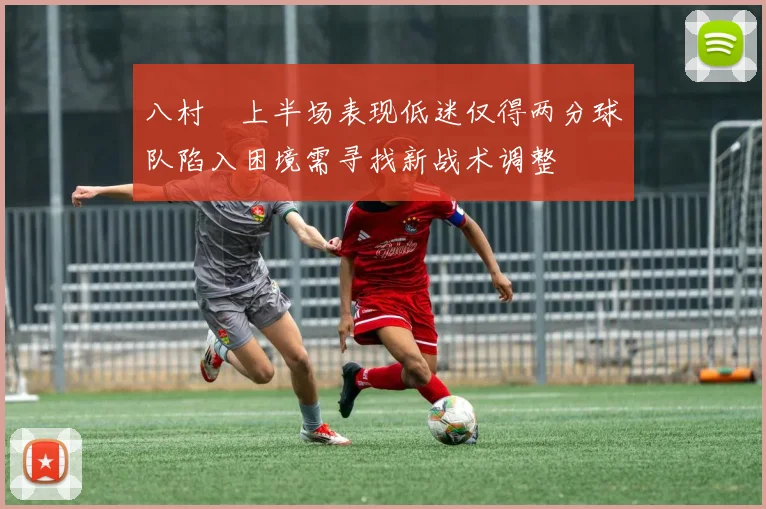 八村塁上半场表现低迷仅得两分球队陷入困境需寻找新战术调整