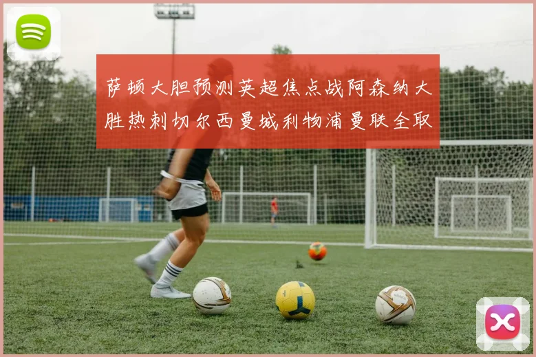 萨顿大胆预测英超焦点战阿森纳大胜热刺切尔西曼城利物浦曼联全取三分