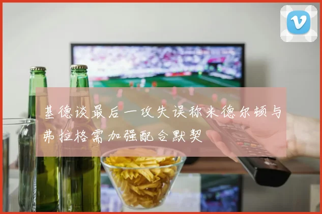 基德谈最后一攻失误称米德尔顿与弗拉格需加强配合默契