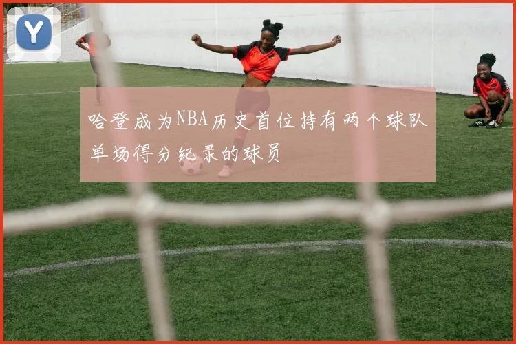 哈登成为NBA历史首位持有两个球队单场得分纪录的球员