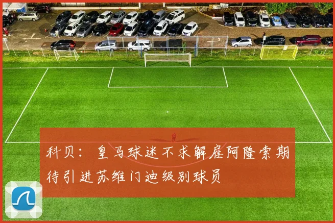 科贝：皇马球迷不求解雇阿隆索期待引进苏维门迪级别球员