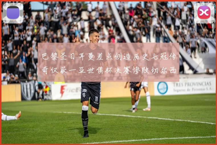 巴黎圣日耳曼差点创造历史七冠传奇仅获一亚世俱杯决赛惨败切尔西