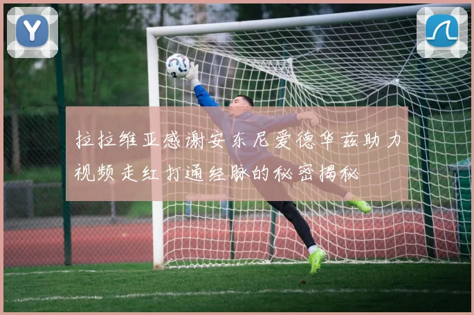 拉拉维亚感谢安东尼爱德华兹助力视频走红打通经脉的秘密揭秘