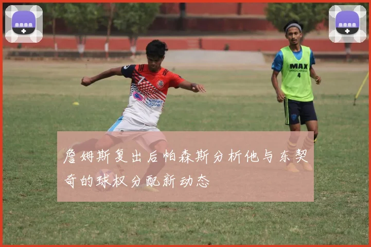 詹姆斯复出后帕森斯分析他与东契奇的球权分配新动态