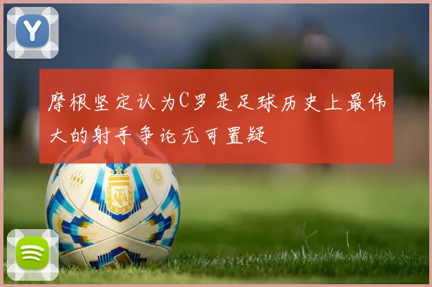摩根坚定认为C罗是足球历史上最伟大的射手争论无可置疑