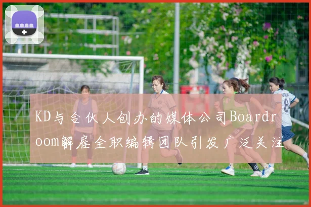 KD与合伙人创办的媒体公司Boardroom解雇全职编辑团队引发广泛关注