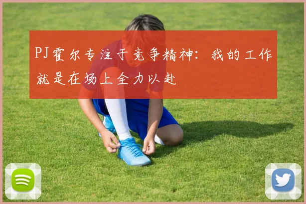 PJ霍尔专注于竞争精神：我的工作就是在场上全力以赴