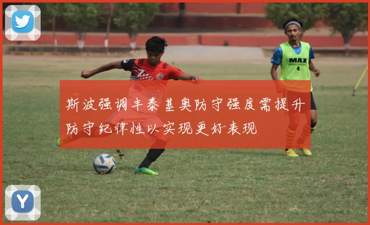 斯波强调丰泰基奥防守强度需提升防守纪律性以实现更好表现