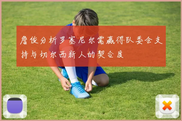 詹俊分析罗塞尼尔需赢得队委会支持与切尔西新人的契合度