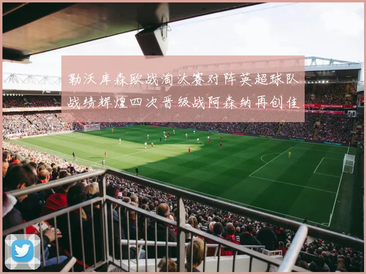 勒沃库森欧战淘汰赛对阵英超球队战绩辉煌四次晋级战阿森纳再创佳绩
