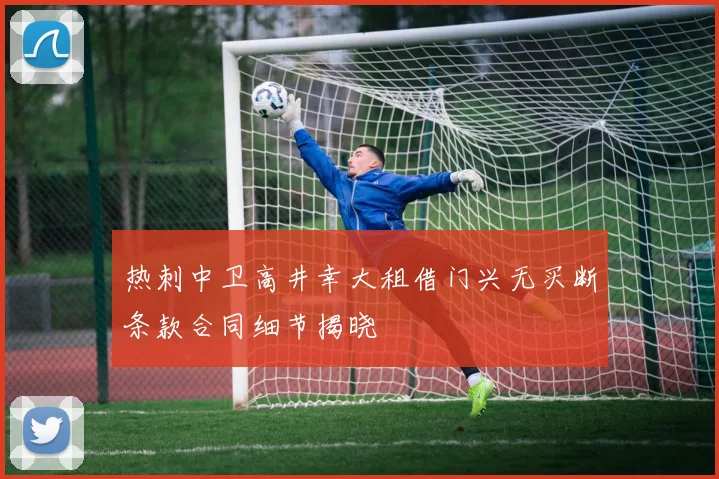 热刺中卫高井幸大租借门兴无买断条款合同细节揭晓