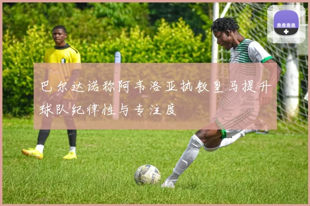巴尔达诺称阿韦洛亚执教皇马提升球队纪律性与专注度