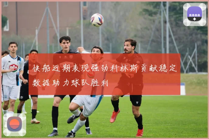 快船近期表现强劲科林斯贡献稳定数据助力球队胜利