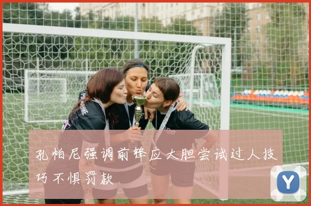 孔帕尼强调前锋应大胆尝试过人技巧不惧罚款