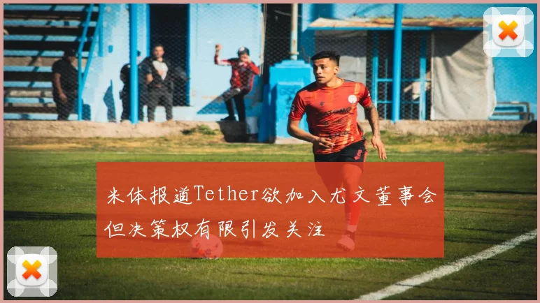 米体报道Tether欲加入尤文董事会但决策权有限引发关注