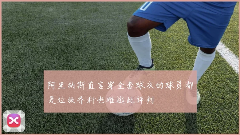 阿里纳斯直言穿全套球衣的球员都是垃圾乔科也难逃此评判
