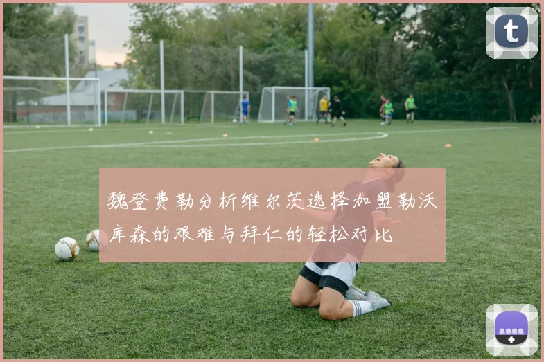 魏登费勒分析维尔茨选择加盟勒沃库森的艰难与拜仁的轻松对比