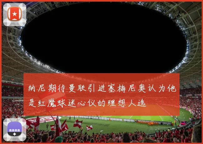 纳尼期待曼联引进塞梅尼奥认为他是红魔球迷心仪的理想人选