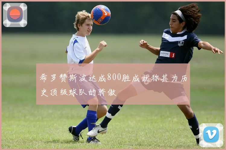 希罗赞斯波达成800胜成就称其为历史顶级球队的骄傲