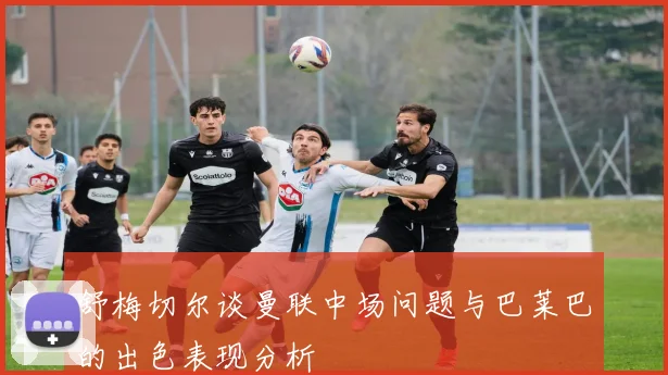舒梅切尔谈曼联中场问题与巴莱巴的出色表现分析
