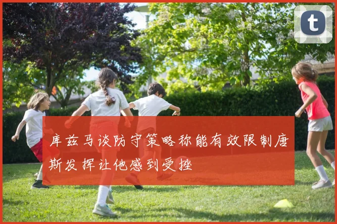 库兹马谈防守策略称能有效限制唐斯发挥让他感到受挫