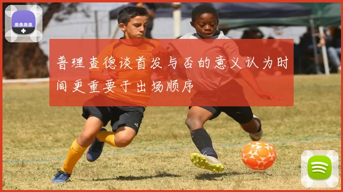 普理查德谈首发与否的意义认为时间更重要于出场顺序