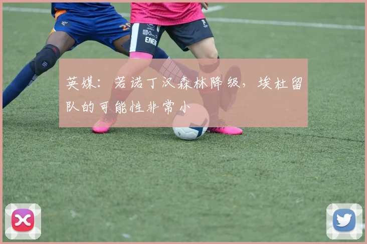 英媒：若诺丁汉森林降级，埃杜留队的可能性非常小