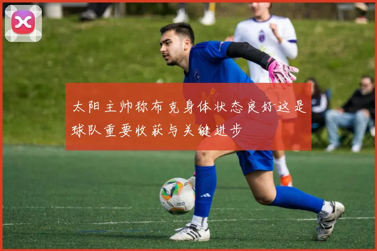 太阳主帅称布克身体状态良好这是球队重要收获与关键进步