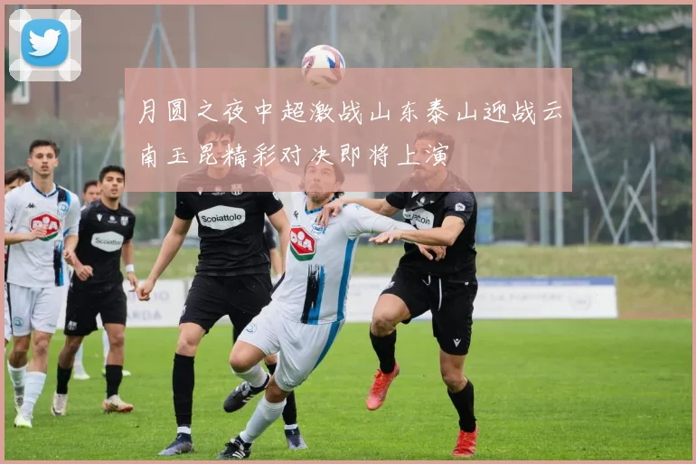 月圆之夜中超激战山东泰山迎战云南玉昆精彩对决即将上演