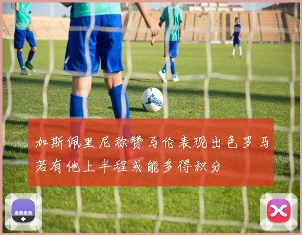 加斯佩里尼称赞马伦表现出色罗马若有他上半程或能多得积分