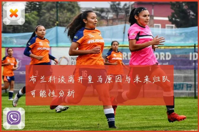 布兰科谈离开皇马原因与未来归队可能性分析