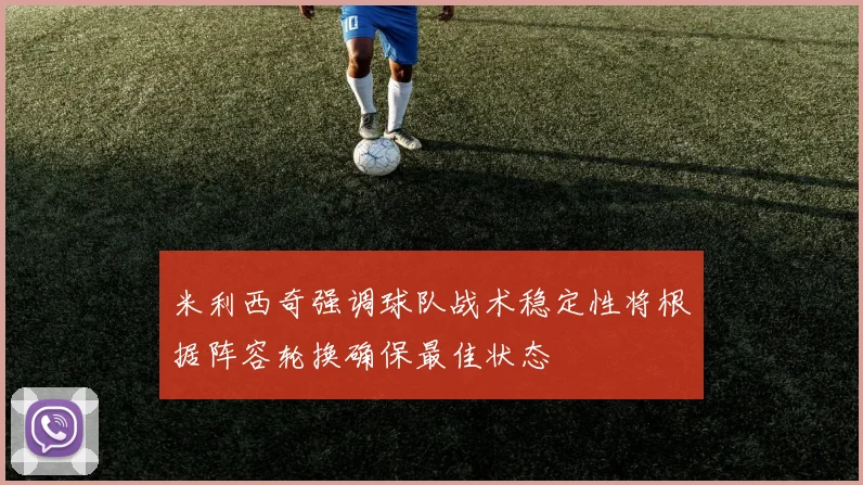米利西奇强调球队战术稳定性将根据阵容轮换确保最佳状态