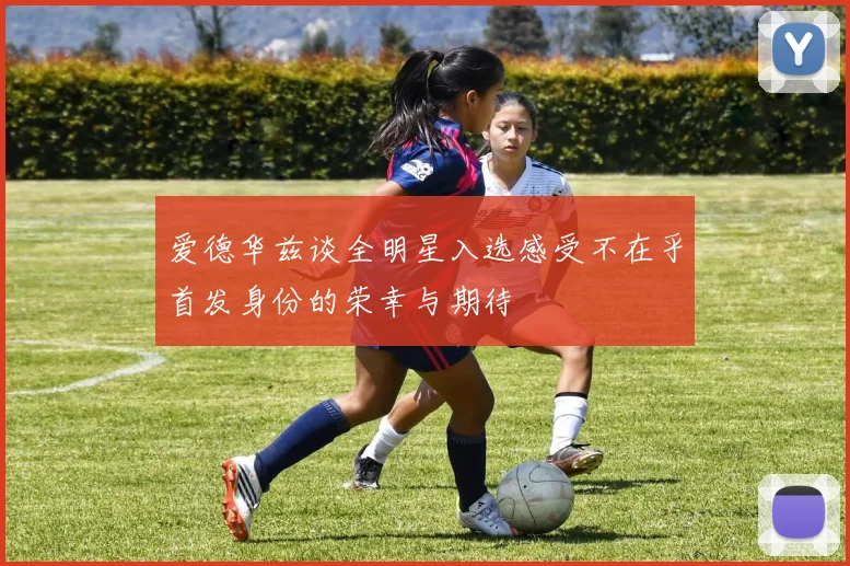 爱德华兹谈全明星入选感受不在乎首发身份的荣幸与期待