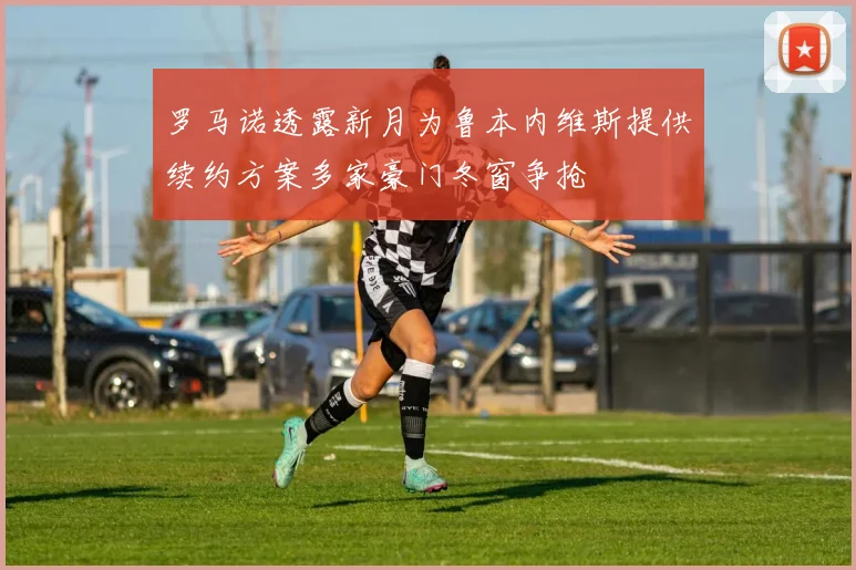 罗马诺透露新月为鲁本内维斯提供续约方案多家豪门冬窗争抢