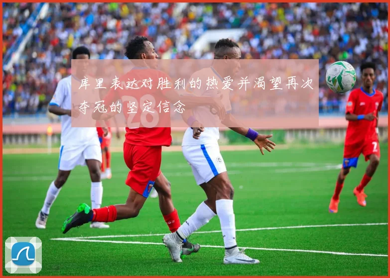 库里表达对胜利的热爱并渴望再次夺冠的坚定信念