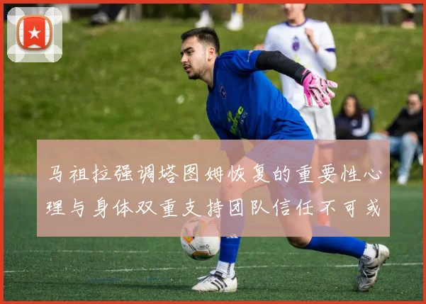 马祖拉强调塔图姆恢复的重要性心理与身体双重支持团队信任不可或缺