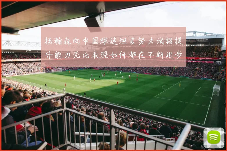 杨瀚森向中国球迷坦言努力试错提升能力无论表现如何都在不断进步