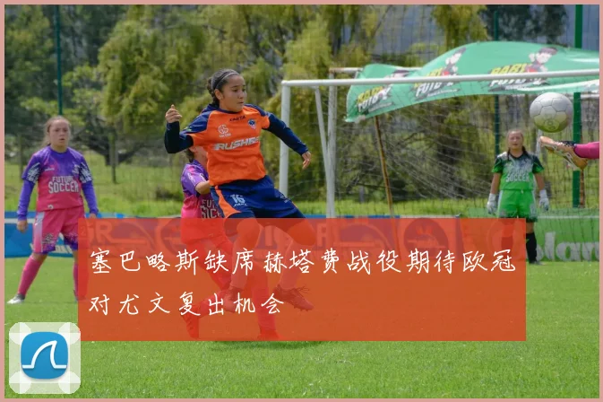 塞巴略斯缺席赫塔费战役期待欧冠对尤文复出机会