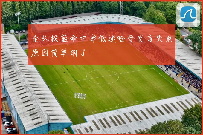 全队投篮命中率低迷哈登直言失利原因简单明了