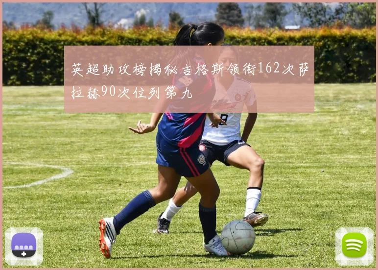 英超助攻榜揭秘吉格斯领衔162次萨拉赫90次位列第九