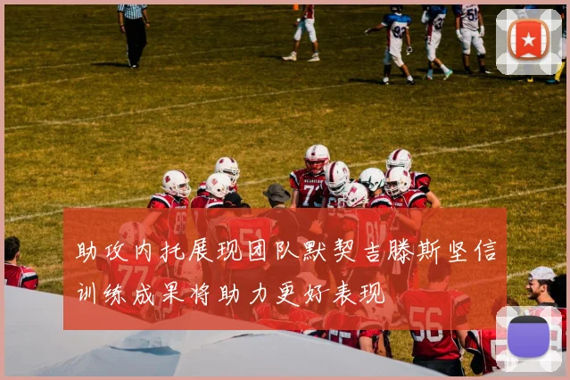 助攻内托展现团队默契吉滕斯坚信训练成果将助力更好表现