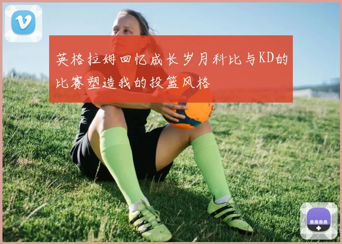 英格拉姆回忆成长岁月科比与KD的比赛塑造我的投篮风格